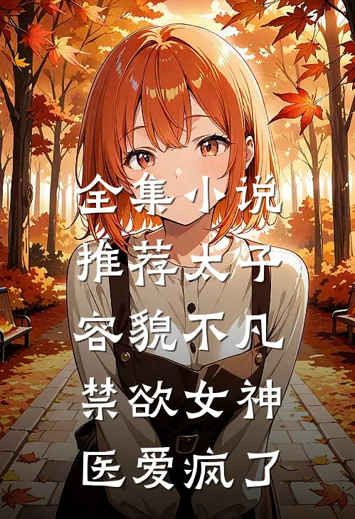 全集小说推荐太子容貌不凡，禁欲女神医爱疯了