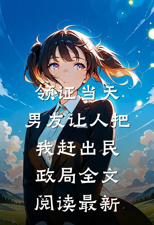 领证当天，男友让人把我赶出民政局全文阅读最新