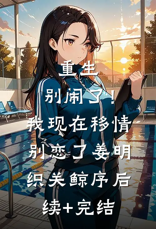 重生：别闹了！我现在移情别恋了姜明织关鲸序后续+完结