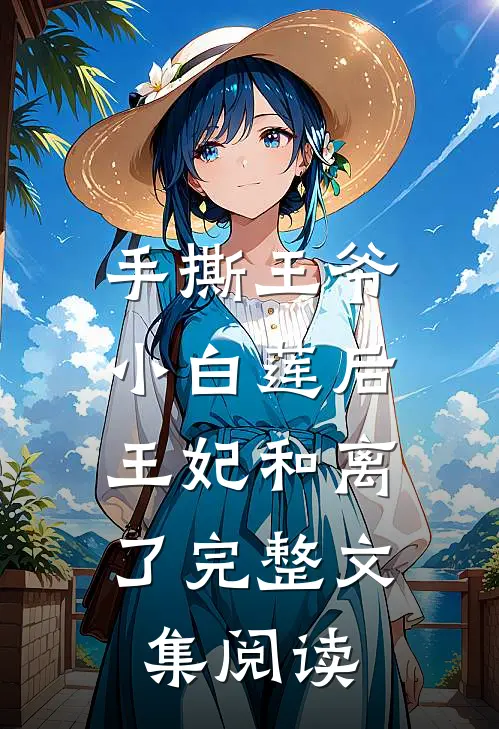 手撕王爷小白莲后，王妃和离了完整文集阅读