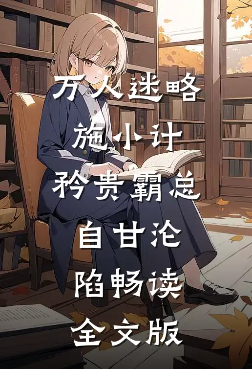 万人迷略施小计，矜贵霸总自甘沦陷畅读全文版