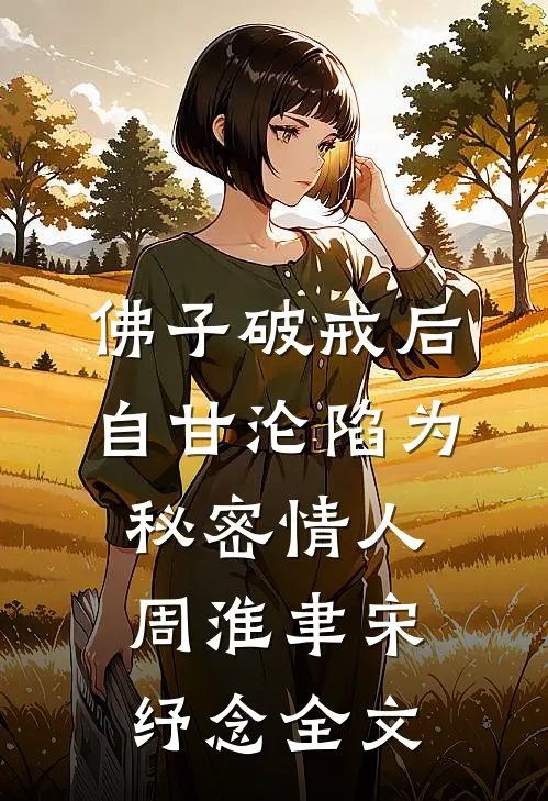 佛子破戒后，自甘沦陷为秘密情人周淮聿宋纾念全文