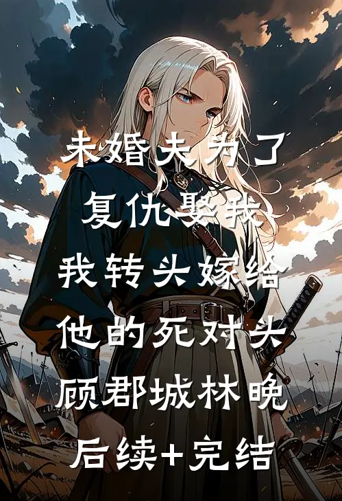 未婚夫为了复仇娶我，我转头嫁给他的死对头顾郡城林晚后续+完结