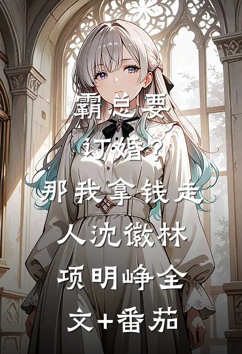 霸总要订婚？那我拿钱走人沈徽林项明峥全文+番茄