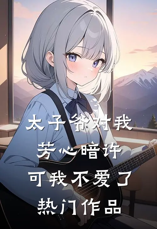 太子爷对我芳心暗许，可我不爱了热门作品