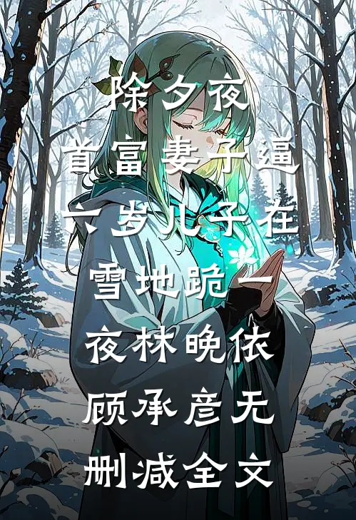 除夕夜，首富妻子逼六岁儿子在雪地跪一夜林晚依顾承彦无删减全文