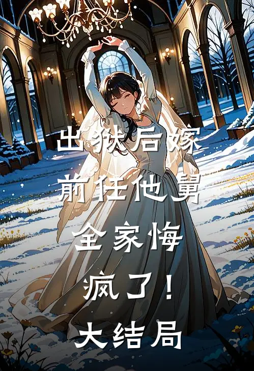 出狱后嫁前任他舅,全家悔疯了!大结局