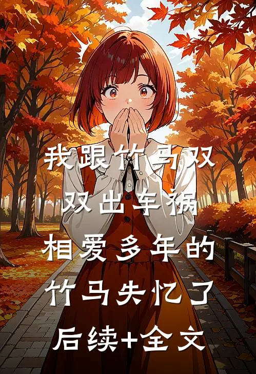 我跟竹马双双出车祸，相爱多年的竹马失忆了后续+全文
