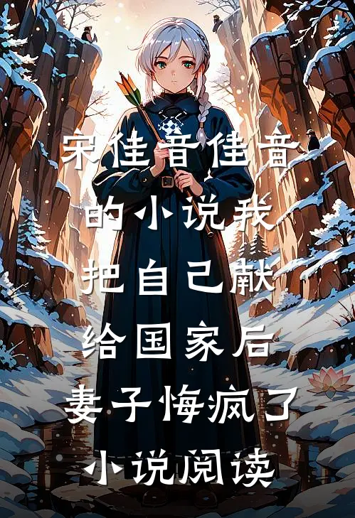 宋佳音佳音的小说我把自己献给国家后，妻子悔疯了小说阅读