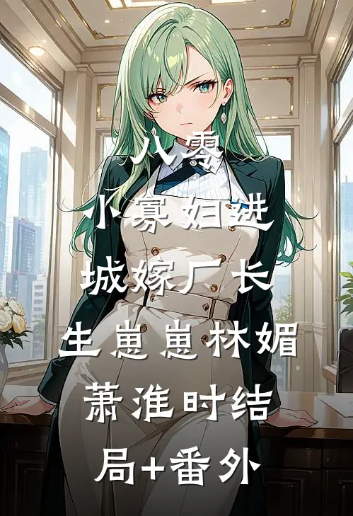 八零：小寡妇进城嫁厂长，生崽崽林媚萧淮时结局+番外