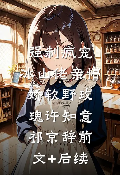 强制疯宠，冰山佬亲懵娇软野玫瑰许知意祁京辞前文+后续