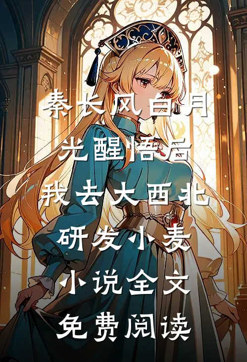 秦长风白月光醒悟后，我去大西北研发小麦小说全文免费阅读