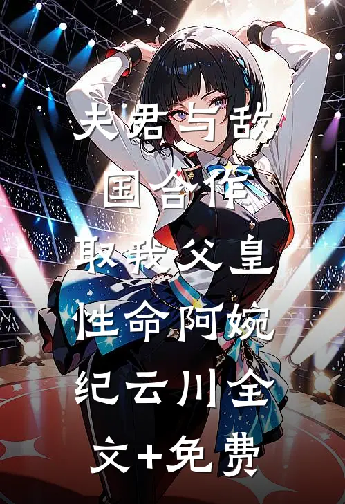 夫君与敌国合作，取我父皇性命阿婉纪云川全文+免费