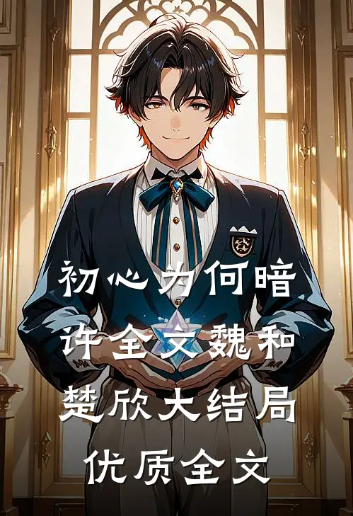 初心为何暗许全文魏和楚欣大结局优质全文