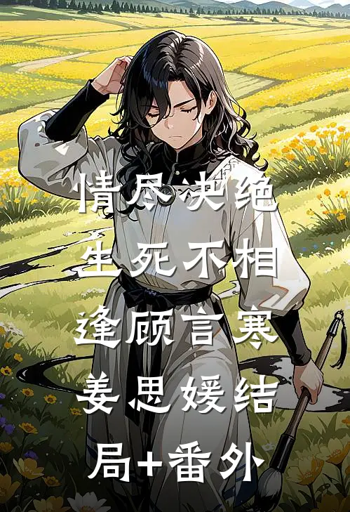 情尽决绝，生死不相逢顾言寒姜思媛结局+番外