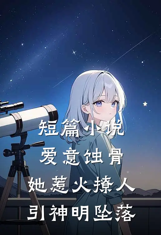 短篇小说爱意蚀骨：她惹火撩人，引神明坠落