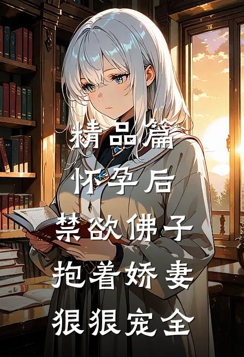 精品篇怀孕后,禁欲佛子抱着娇妻狠狠宠全