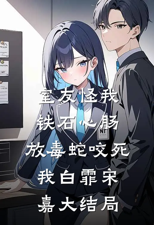 室友怪我铁石心肠，放毒蛇咬死我白霏宋嘉大结局
