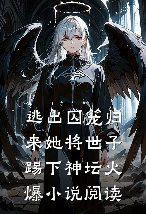 逃出囚笼归来她将世子踢下神坛火爆小说阅读