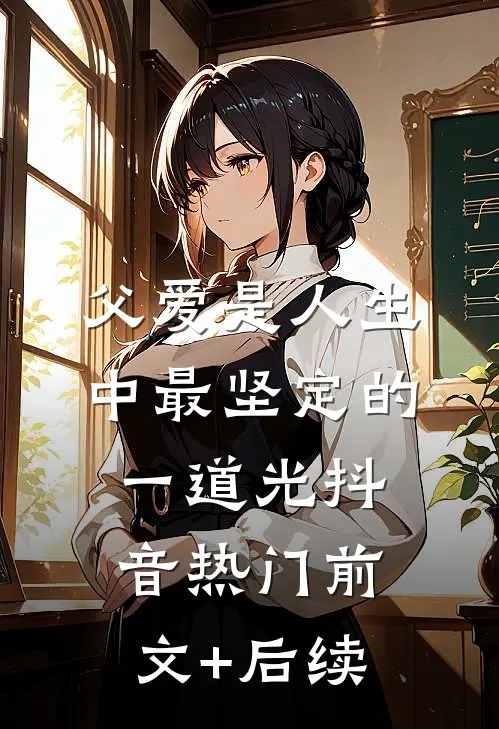 父爱是人生中最坚定的一道光抖音热门前文+后续
