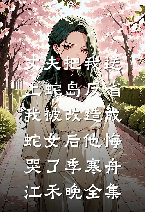 丈夫把我送上蛇岛反省，我被改造成蛇女后他悔哭了季寒舟江禾晚 全集