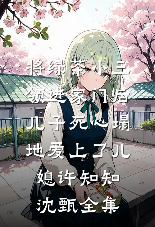 将绿茶小三领进家门后，儿子死心塌地爱上了儿媳许知知沈甄 全集