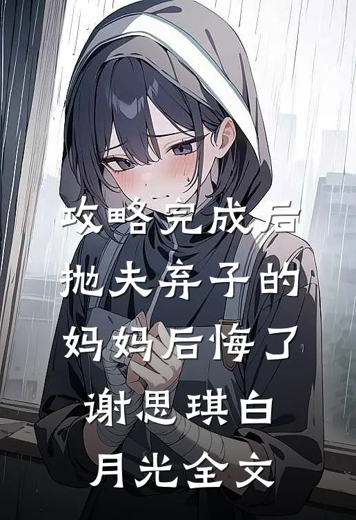 攻略完成后，抛夫弃子的妈妈后悔了谢思琪白月光全文