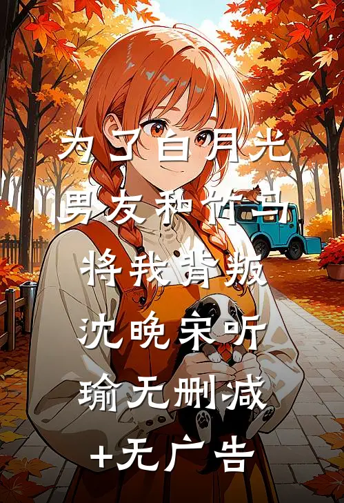 为了白月光，男友和竹马将我背叛沈晚宋听瑜无删减+无广告