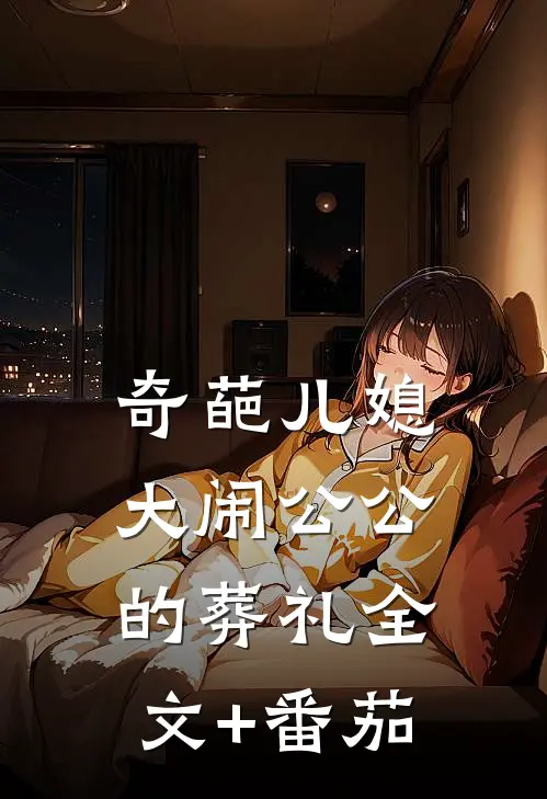奇葩儿媳大闹公公的葬礼全文+番茄