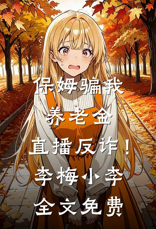 保姆骗我养老金，直播反诈！李梅小李全文免费