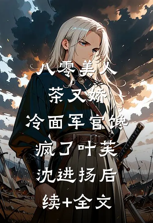 八零美人茶又娇，冷面军官馋疯了叶芙沈进扬后续+全文