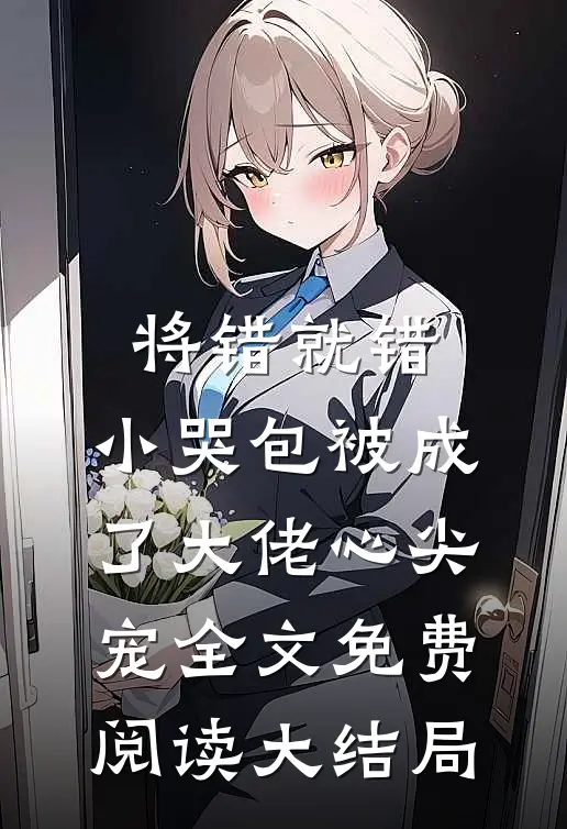 将错就错：小哭包被成了大佬心尖宠全文免费阅读大结局
