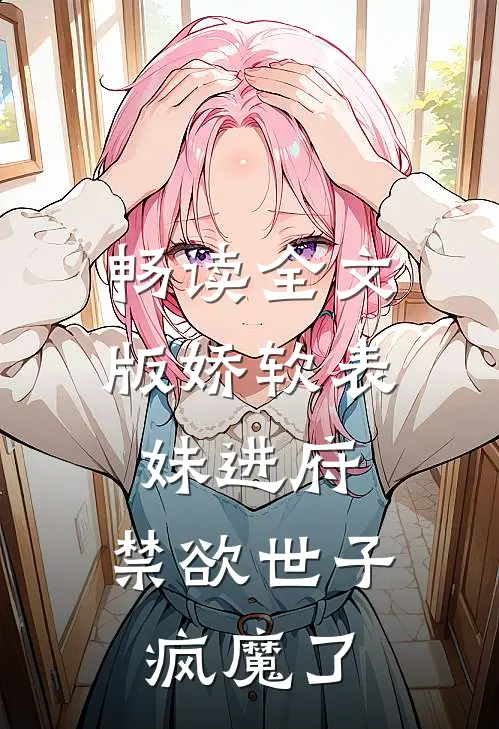 畅读全文版娇软表妹进府：禁欲世子疯魔了