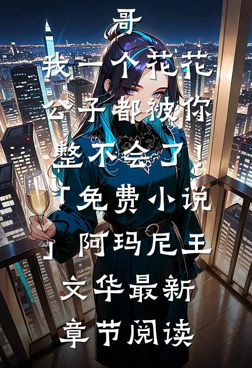 哥，我一个花花公子都被你整不会了！「免费小说」阿玛尼王文华最新章节阅读