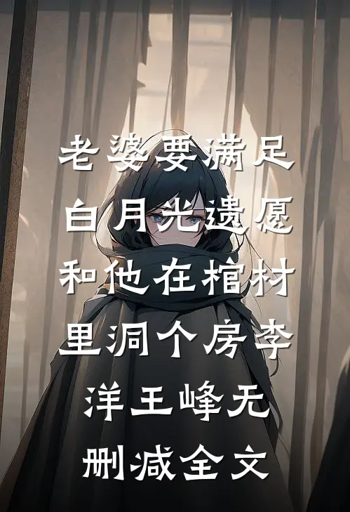 老婆要满足白月光遗愿，和他在棺材里洞个房李洋王峰无删减全文