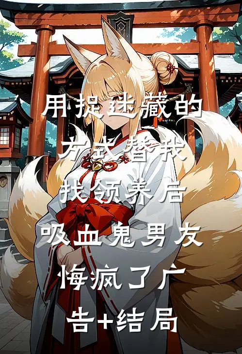 用捉迷藏的方式替我找领养后，吸血鬼男友悔疯了广告+结局