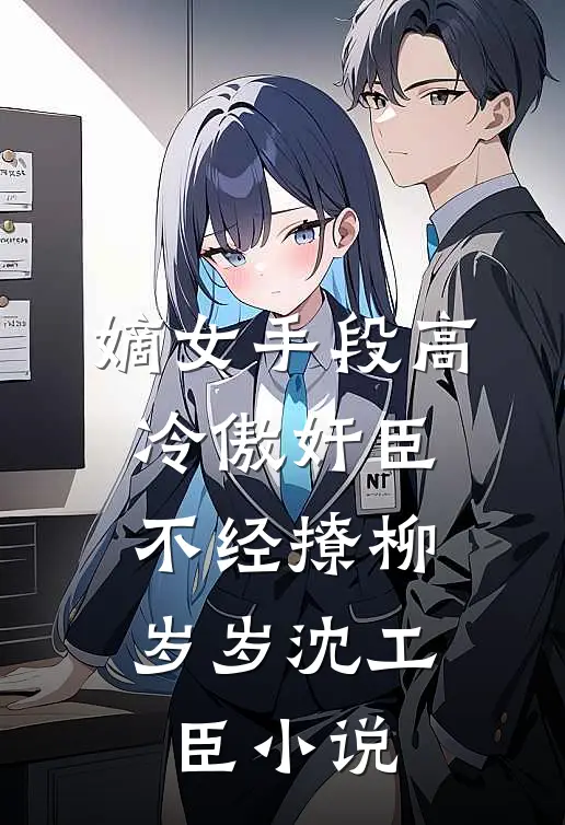 嫡女手段高，冷傲奸臣不经撩柳岁岁沈工臣小说
