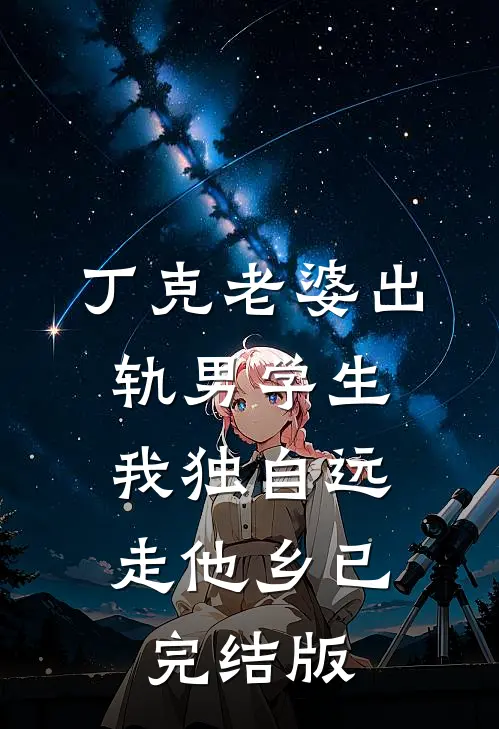 丁克老婆出轨男学生，我独自远走他乡已完结版