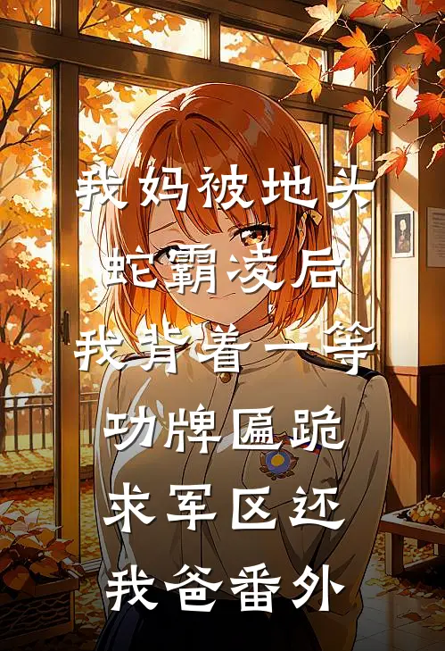 我妈被地头蛇霸凌后，我背着一等功牌匾跪求军区还我爸 番外