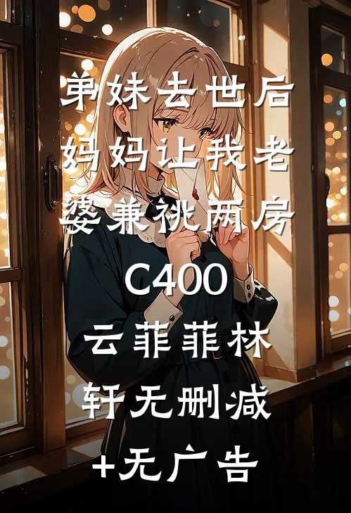 弟妹去世后，妈妈让我老婆兼祧两房C400云菲菲林轩无删减+无广告