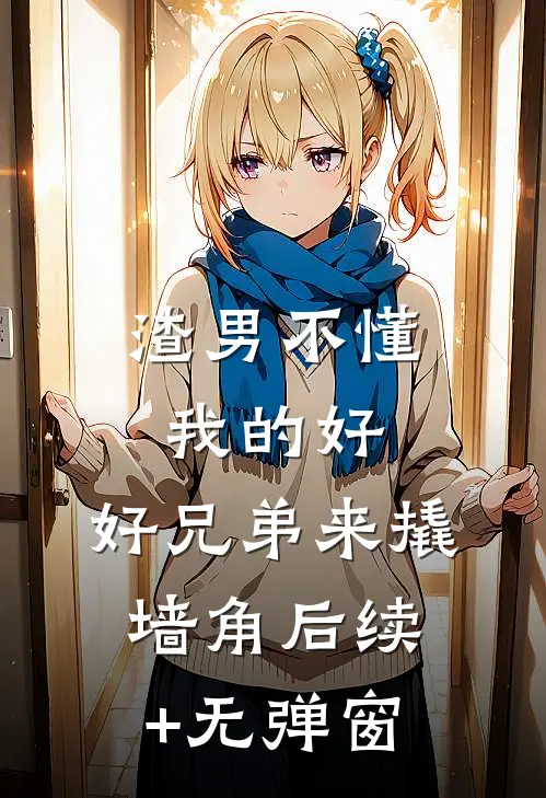 渣男不懂我的好，好兄弟来撬墙角后续+无弹窗