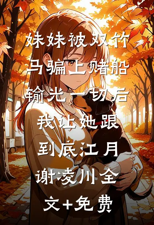 妹妹被双竹马骗上赌船输光一切后，我让她跟到底江月谢凌川全文+免费