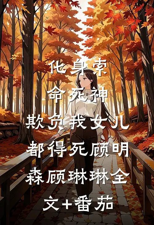 化身索命死神，欺负我女儿都得死顾明森顾琳琳全文+番茄