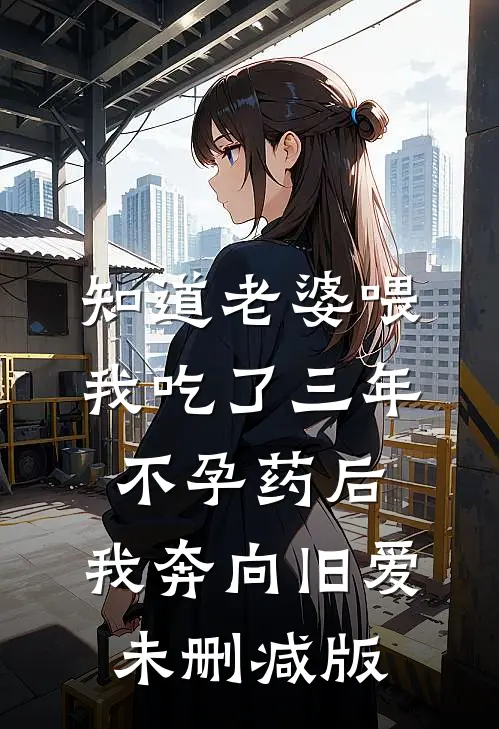 知道老婆喂我吃了三年不孕药后，我奔向旧爱未删减版