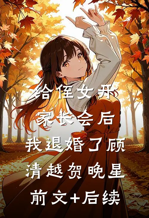 给侄女开家长会后，我退婚了顾清越贺晚星前文+后续