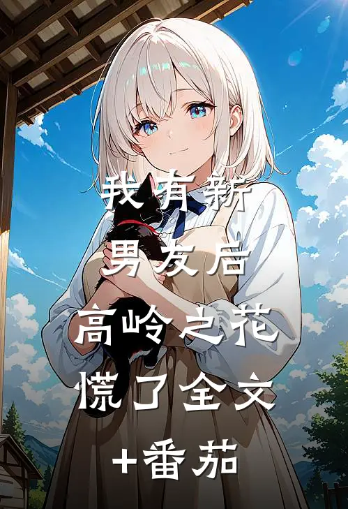 我有新男友后，高岭之花慌了全文+番茄