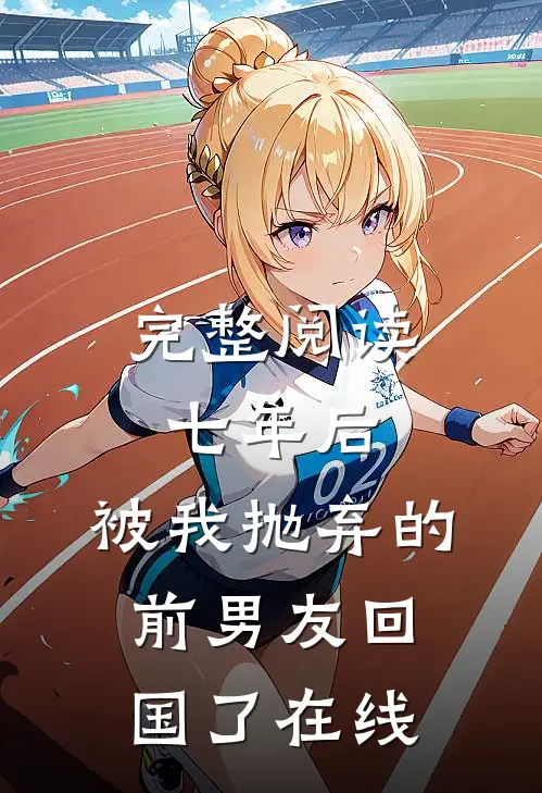 完整阅读七年后,被我抛弃的前男友回国了在线