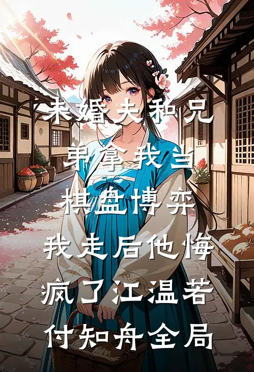 未婚夫和兄弟拿我当棋盘博弈，我走后他悔疯了江温若付知舟全局