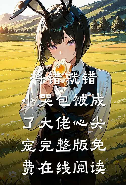 将错就错：小哭包被成了大佬心尖宠完整版免费在线阅读