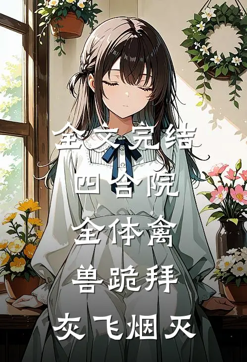 全文完结四合院：全体禽兽跪拜，灰飞烟灭